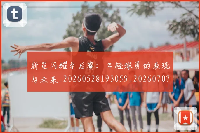 新星闪耀季后赛:年轻球员的表现与未来_20260528193059_20260707020848