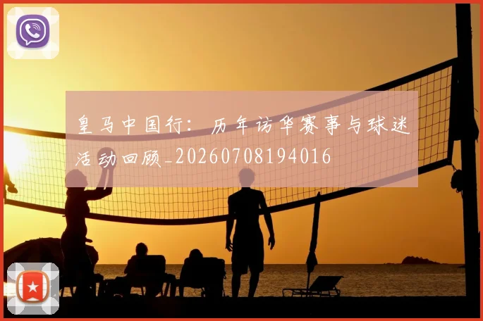 皇马中国行:历年访华赛事与球迷活动回顾_20260708194016