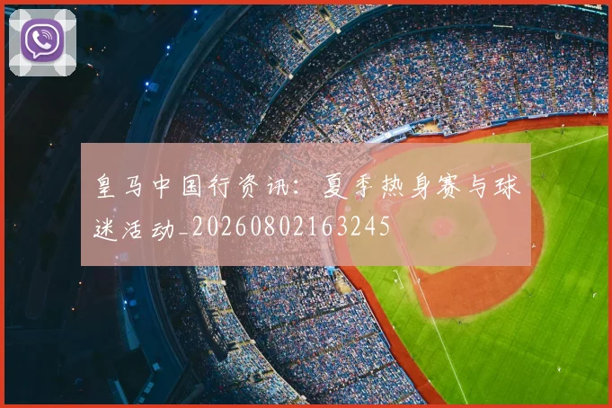 皇马中国行资讯:夏季热身赛与球迷活动_20260802163245