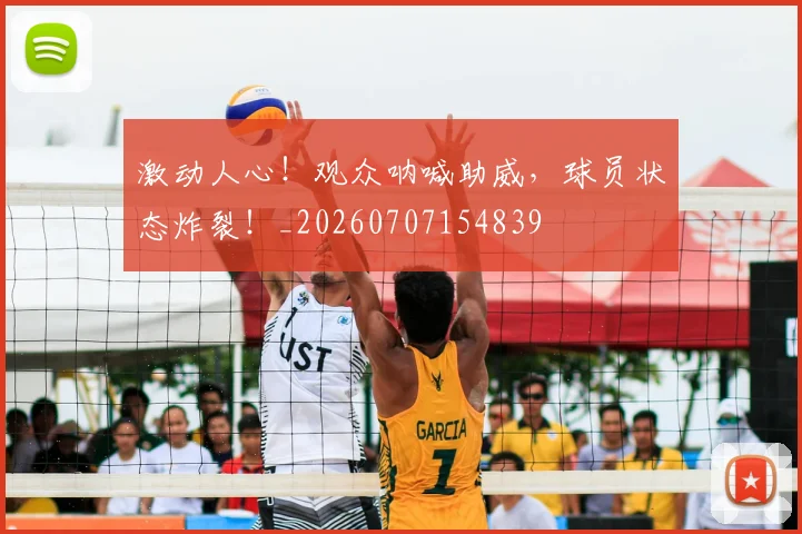 激动人心！观众呐喊助威，球员状态炸裂！_20260707154839