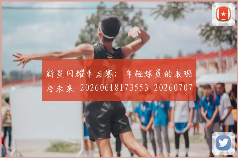 新星闪耀季后赛:年轻球员的表现与未来_20260618173553_20260707020849_20260801160522